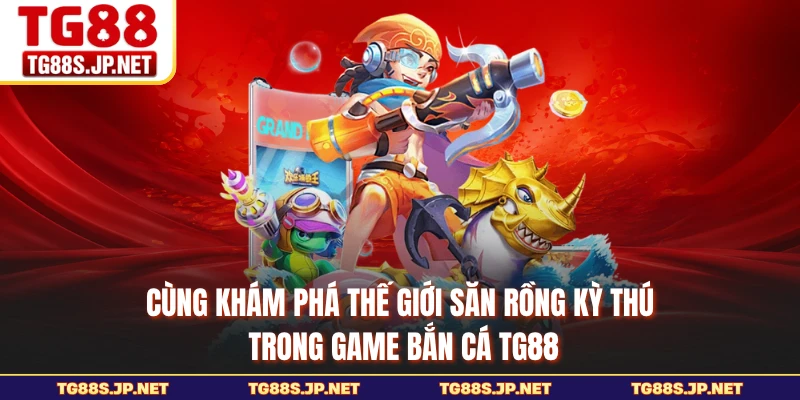 Cùng khám phá thế giới săn rồng kỳ thú trong game bắn cá TG88 
