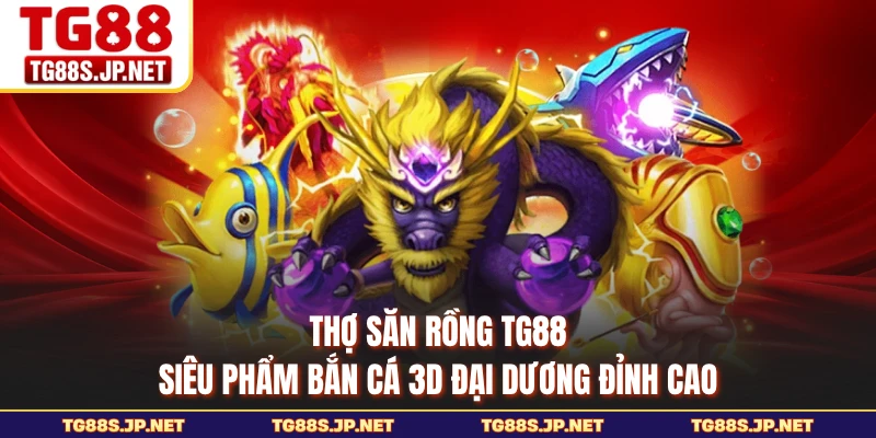 Thợ Săn Rồng TG88 - Siêu Phẩm Bắn Cá 3D Đại Dương Đỉnh Cao 